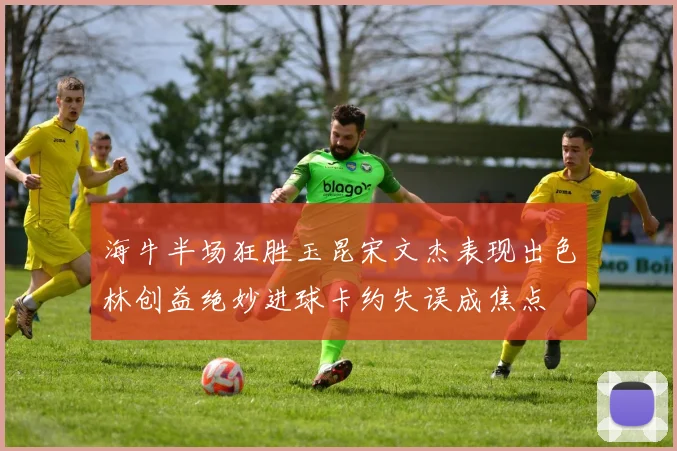 海牛半场狂胜玉昆宋文杰表现出色林创益绝妙进球卡约失误成焦点