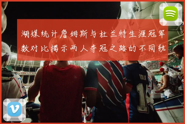 湖媒统计詹姆斯与杜兰特生涯冠军数对比揭示两人夺冠之路的不同轨迹