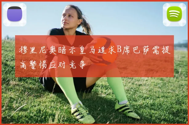 穆里尼奥暗示皇马追求B席巴萨需提高警惕应对竞争
