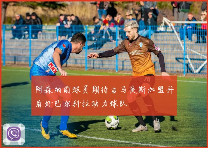 阿森纳前球员期待吉马良斯加盟并看好巴尔科拉助力球队
