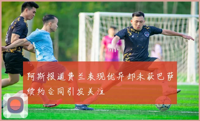 阿斯报道费兰表现优异却未获巴萨续约合同引发关注
