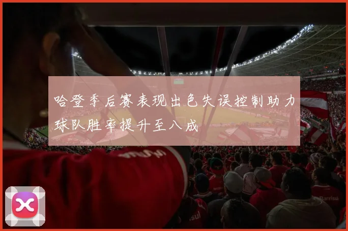 哈登季后赛表现出色失误控制助力球队胜率提升至八成