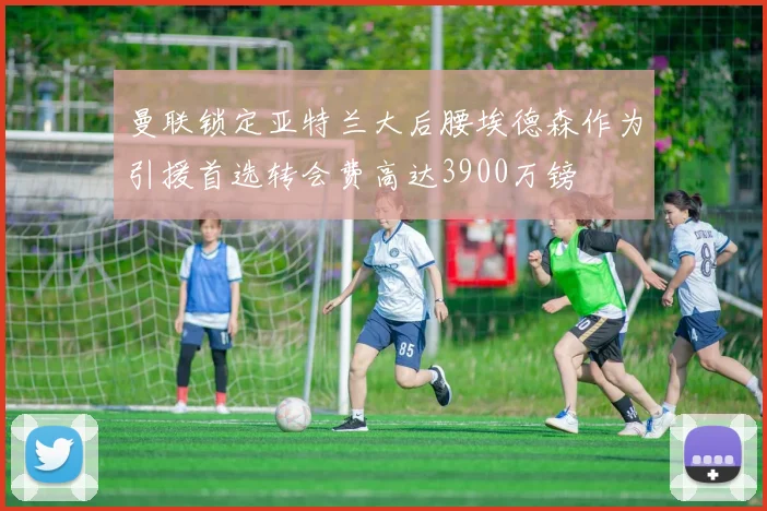 曼联锁定亚特兰大后腰埃德森作为引援首选转会费高达3900万镑