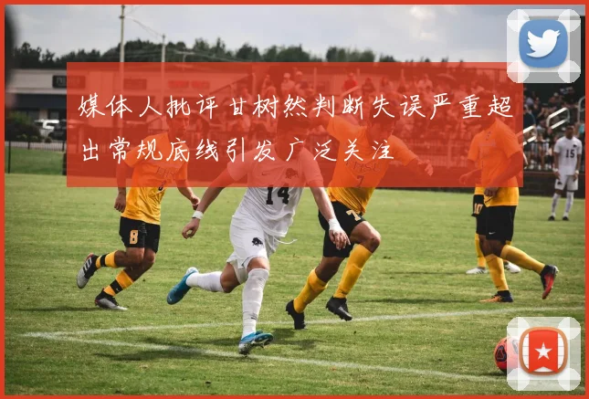 媒体人批评甘树然判断失误严重超出常规底线引发广泛关注
