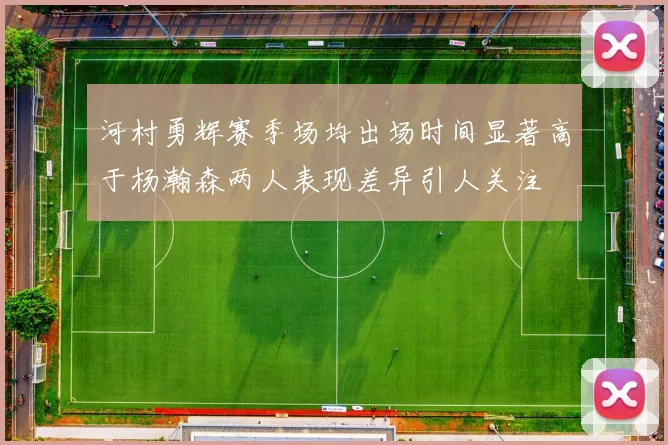 河村勇辉赛季场均出场时间显著高于杨瀚森两人表现差异引人关注