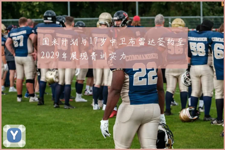 国米计划与17岁中卫布雷达签约至2029年展现青训实力