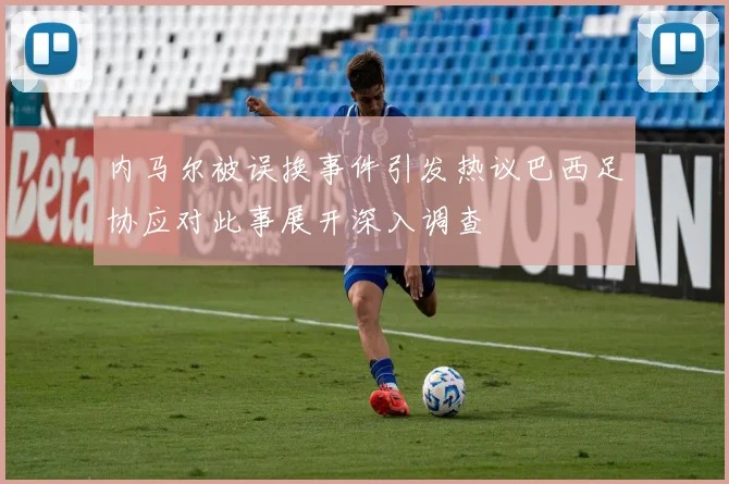 内马尔被误换事件引发热议巴西足协应对此事展开深入调查
