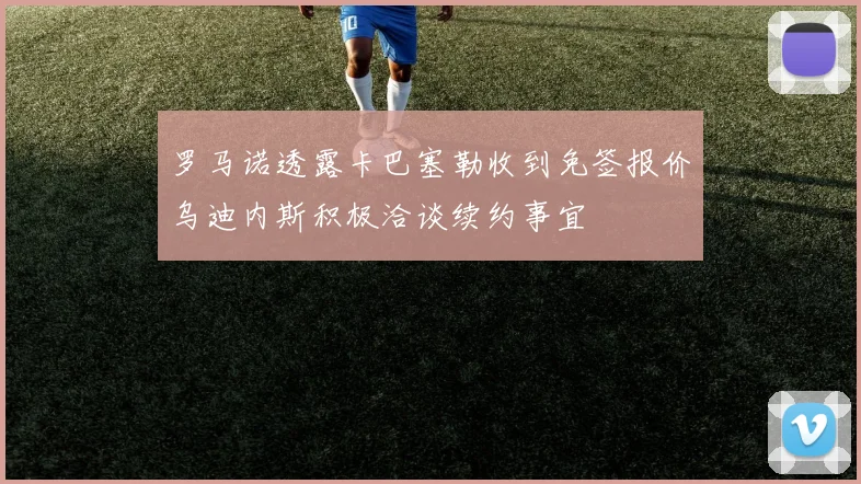 罗马诺透露卡巴塞勒收到免签报价乌迪内斯积极洽谈续约事宜