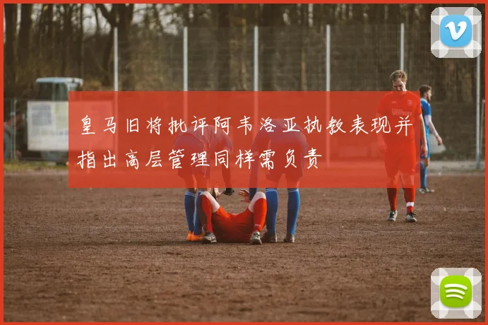 皇马旧将批评阿韦洛亚执教表现并指出高层管理同样需负责