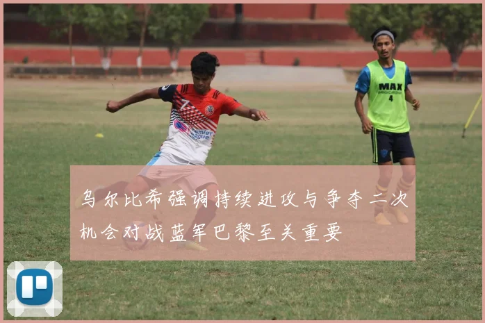乌尔比希强调持续进攻与争夺二次机会对战蓝军巴黎至关重要