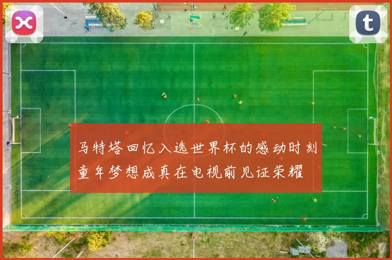 马特塔回忆入选世界杯的感动时刻童年梦想成真在电视前见证荣耀