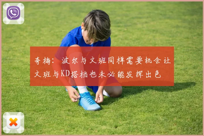 夸梅：波尔与文班同样需要机会让文班与KD搭档也未必能发挥出色