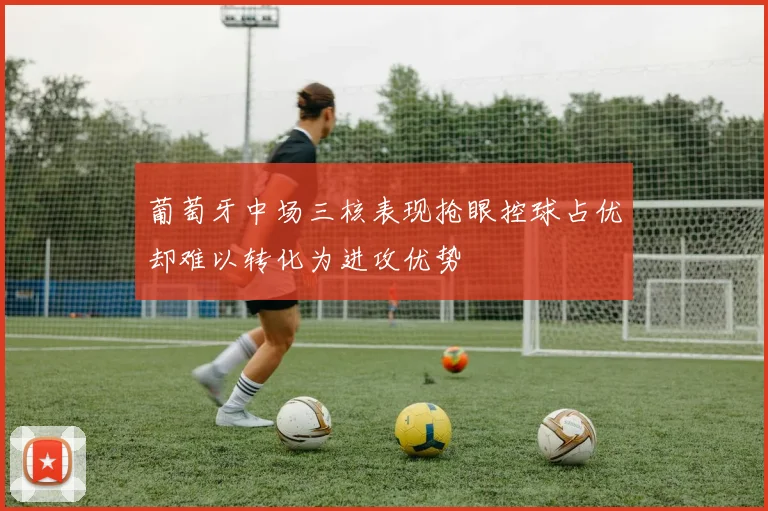 葡萄牙中场三核表现抢眼控球占优却难以转化为进攻优势