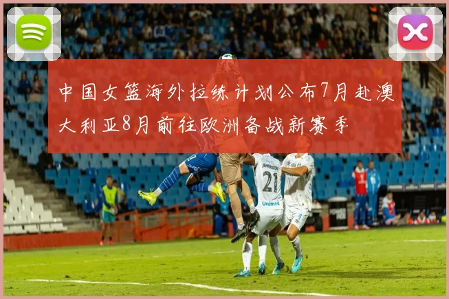 中国女篮海外拉练计划公布7月赴澳大利亚8月前往欧洲备战新赛季