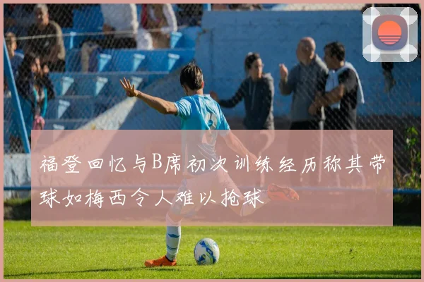 福登回忆与B席初次训练经历称其带球如梅西令人难以抢球