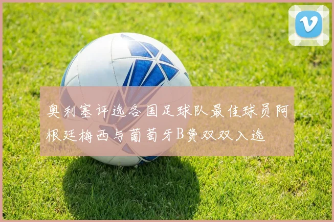 奥利塞评选各国足球队最佳球员阿根廷梅西与葡萄牙B费双双入选