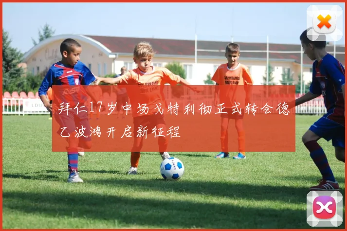 拜仁17岁中场戈特利彻正式转会德乙波鸿开启新征程