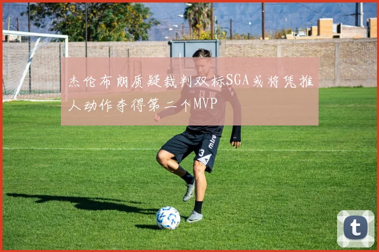 杰伦布朗质疑裁判双标SGA或将凭推人动作夺得第二个MVP