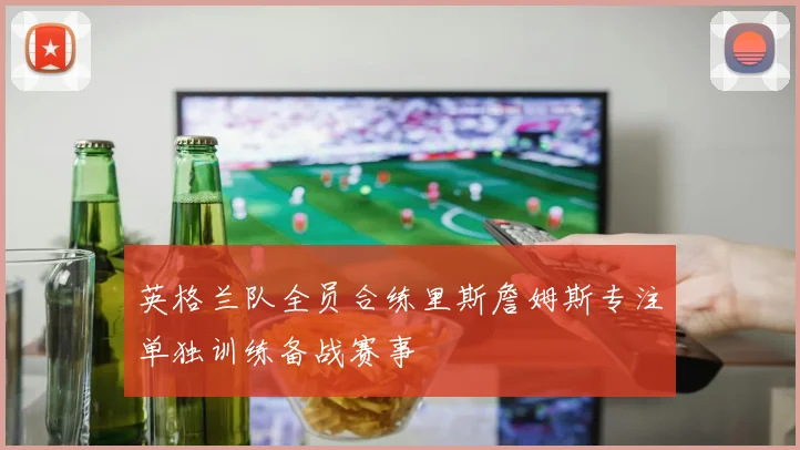 英格兰队全员合练里斯詹姆斯专注单独训练备战赛事