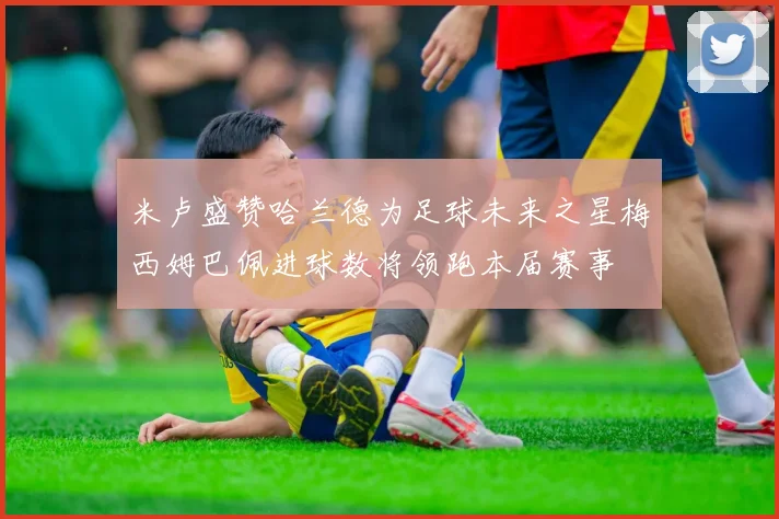 米卢盛赞哈兰德为足球未来之星梅西姆巴佩进球数将领跑本届赛事