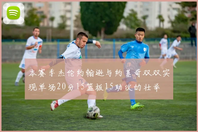 本赛季杰伦约翰逊与约基奇双双实现单场20分15篮板15助攻的壮举