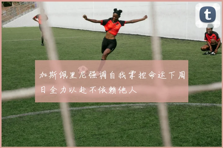 加斯佩里尼强调自我掌控命运下周日全力以赴不依赖他人