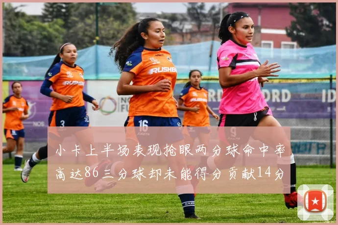 小卡上半场表现抢眼两分球命中率高达86三分球却未能得分贡献14分7板2助1断