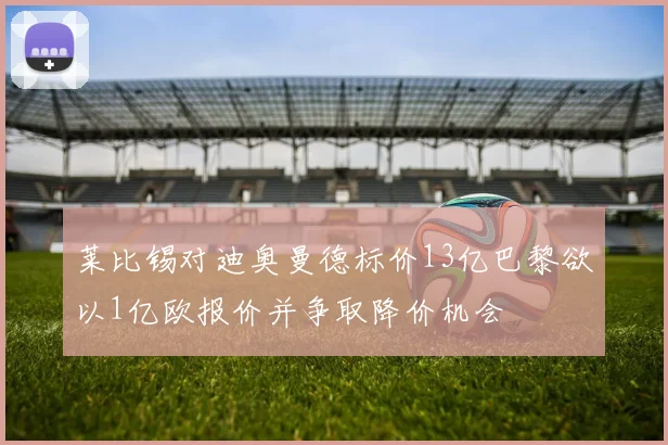 莱比锡对迪奥曼德标价13亿巴黎欲以1亿欧报价并争取降价机会