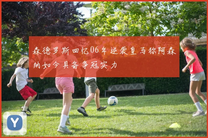 森德罗斯回忆06年逆袭皇马称阿森纳如今具备争冠实力