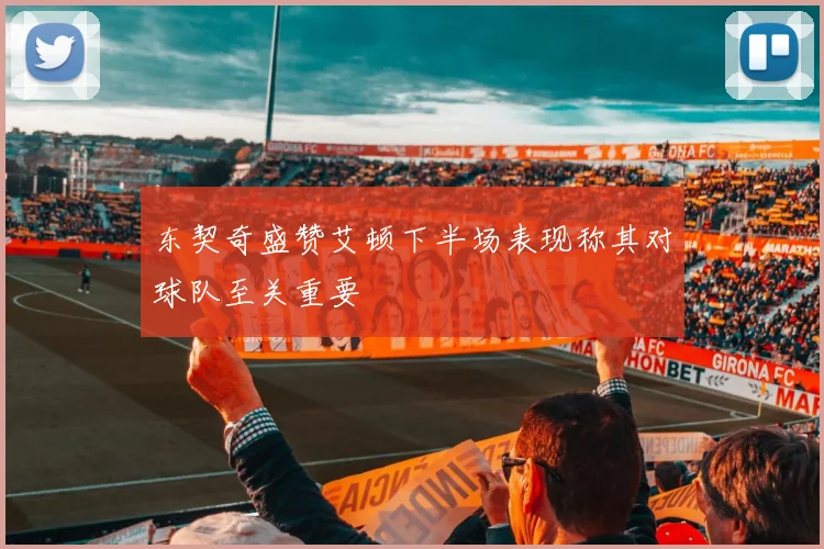 东契奇盛赞艾顿下半场表现称其对球队至关重要