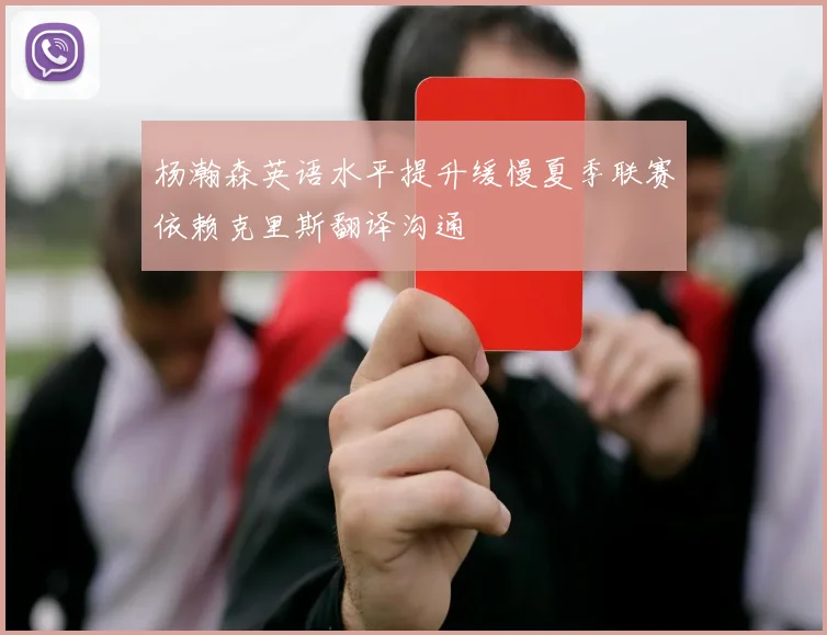 杨瀚森英语水平提升缓慢夏季联赛依赖克里斯翻译沟通