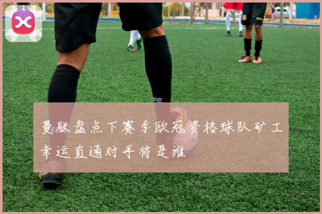 曼联盘点下赛季欧冠资格球队矿工幸运直通对手将是谁